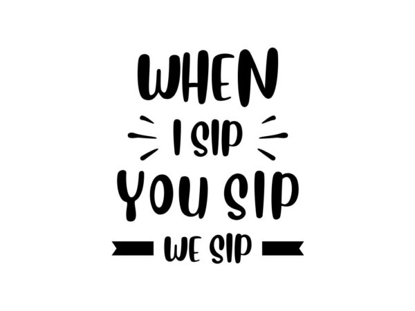 When I Sip You Sip We Sip Quote SVG File