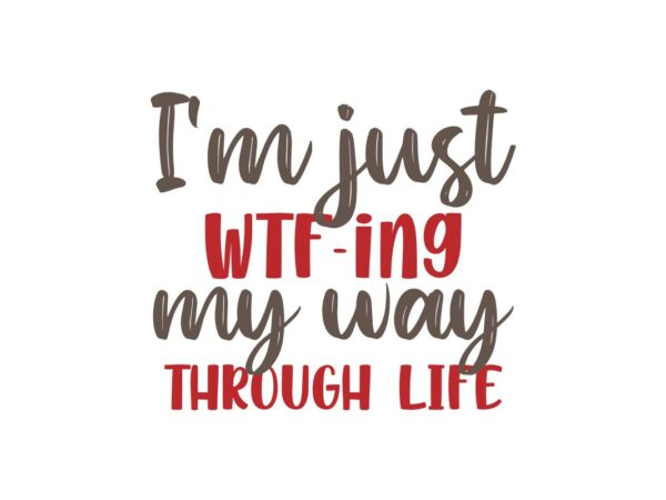 I am Just WTF-ing My Way Through Life Quote SVG File